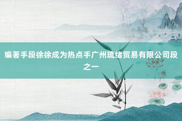 编著手段徐徐成为热点手广州琉绪贸易有限公司段之一