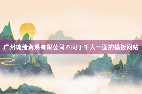 广州琉绪贸易有限公司不同于千人一面的模板网站
