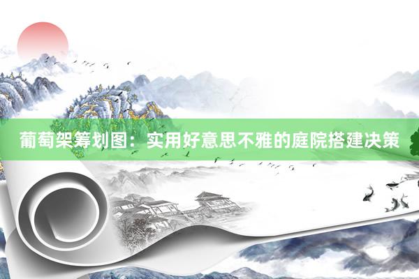 葡萄架筹划图：实用好意思不雅的庭院搭建决策