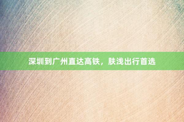 深圳到广州直达高铁，肤浅出行首选