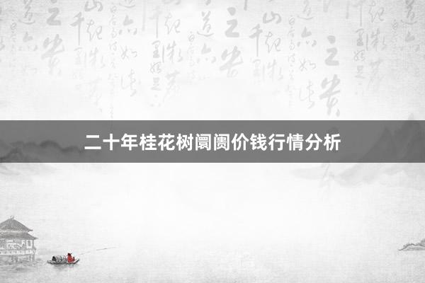 二十年桂花树阛阓价钱行情分析