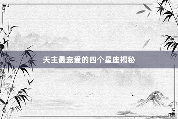 天主最宠爱的四个星座揭秘