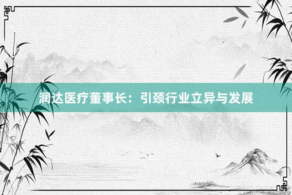 润达医疗董事长：引颈行业立异与发展