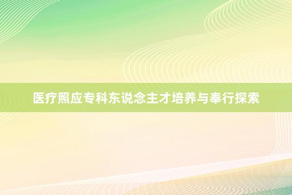 医疗照应专科东说念主才培养与奉行探索