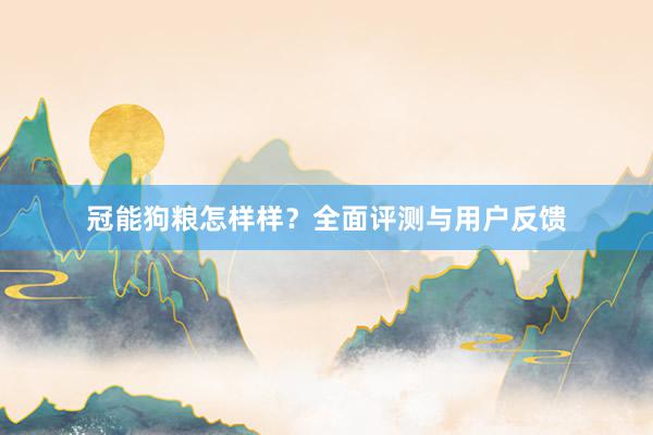 冠能狗粮怎样样?全面评测与用户反馈