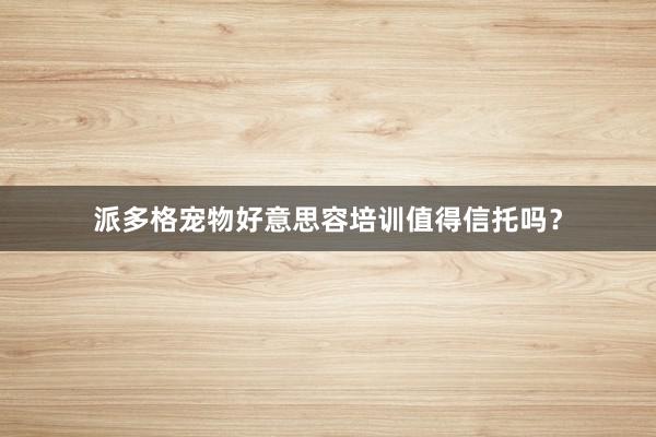 派多格宠物好意思容培训值得信托吗？