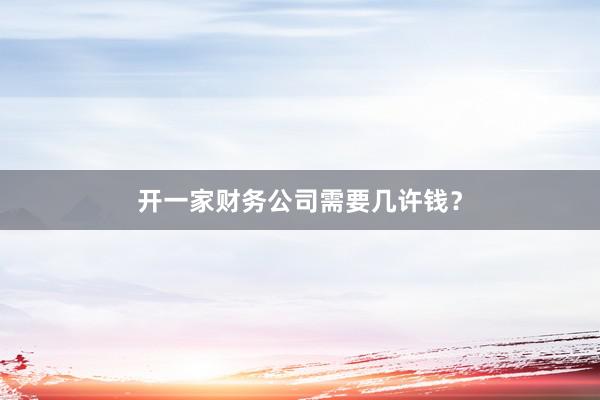 开一家财务公司需要几许钱？