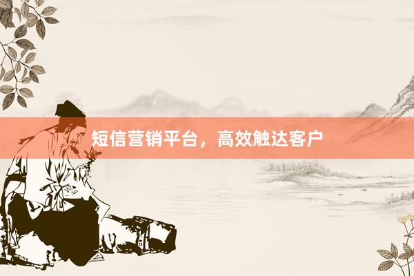 短信营销平台，高效触达客户
